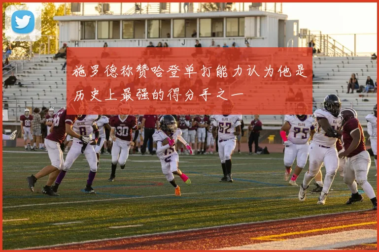施罗德称赞哈登单打能力认为他是历史上最强的得分手之一