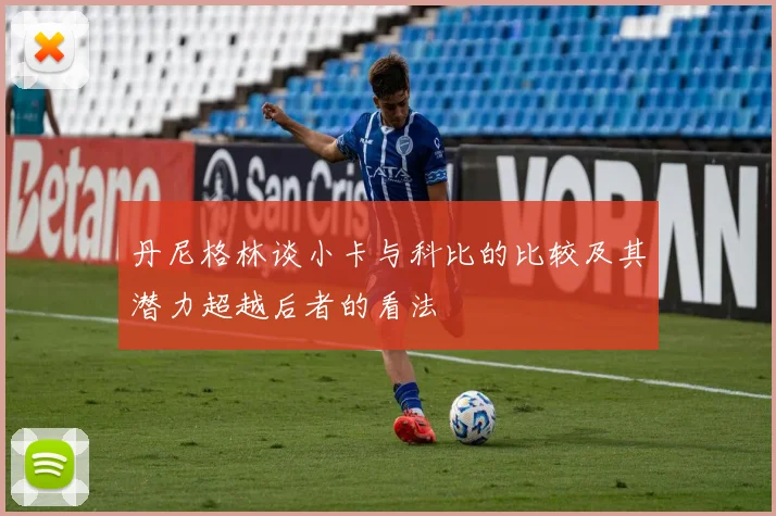 丹尼格林谈小卡与科比的比较及其潜力超越后者的看法