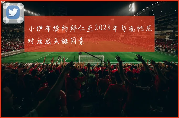 小伊布续约拜仁至2028年与孔帕尼对话成关键因素