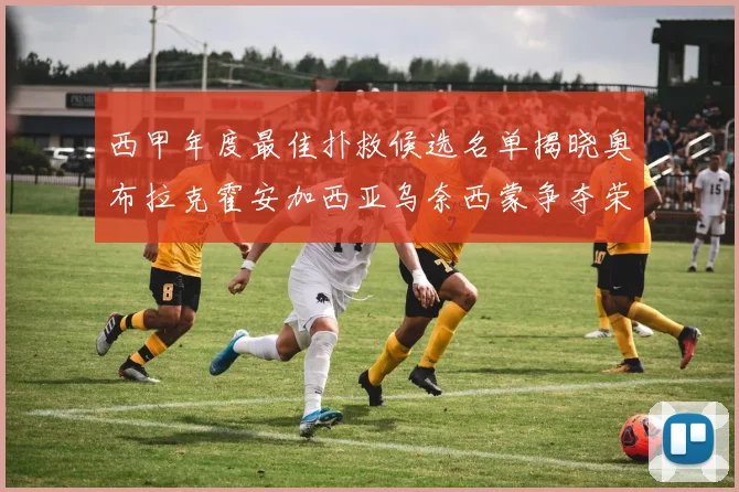 西甲年度最佳扑救候选名单揭晓奥布拉克霍安加西亚乌奈西蒙争夺荣誉