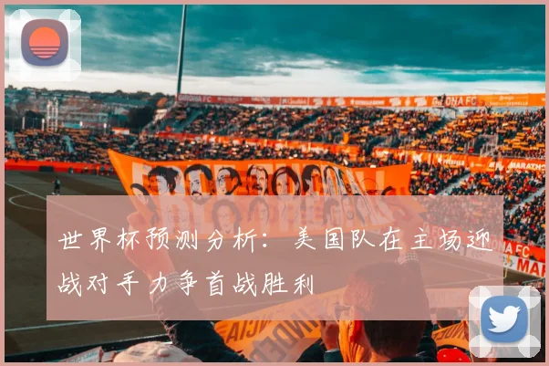世界杯预测分析：美国队在主场迎战对手力争首战胜利