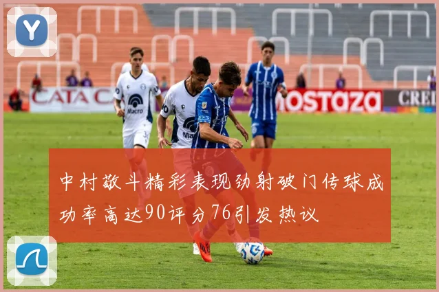 中村敬斗精彩表现劲射破门传球成功率高达90评分76引发热议