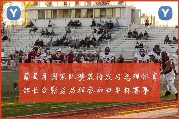 葡萄牙国家队整装待发与总理体育部长合影后启程参加世界杯赛事