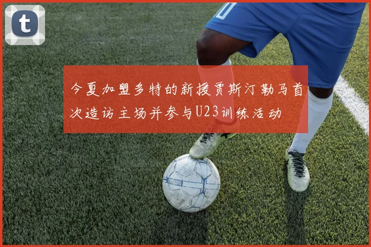今夏加盟多特的新援贾斯汀勒马首次造访主场并参与U23训练活动