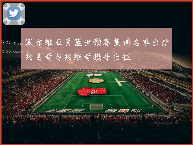 塞尔维亚男篮世预赛集训名单出炉约基奇与约维奇携手出征