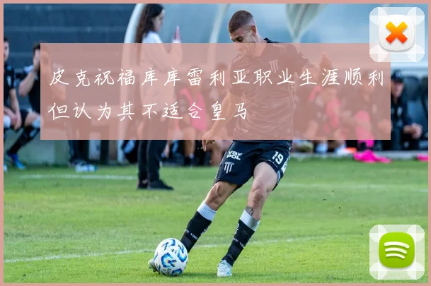 皮克祝福库库雷利亚职业生涯顺利但认为其不适合皇马