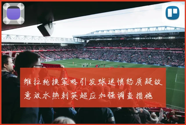 维拉轮换策略引发球迷愤怒质疑故意放水热刺英超应加强调查措施