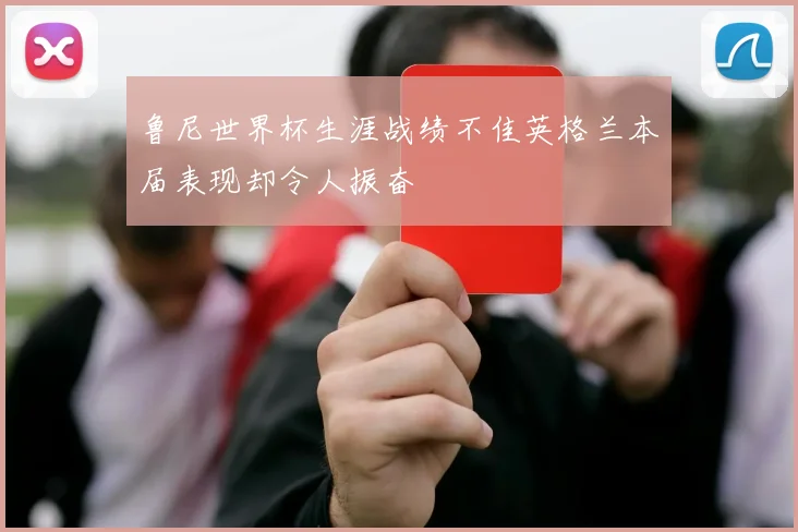 鲁尼世界杯生涯战绩不佳英格兰本届表现却令人振奋