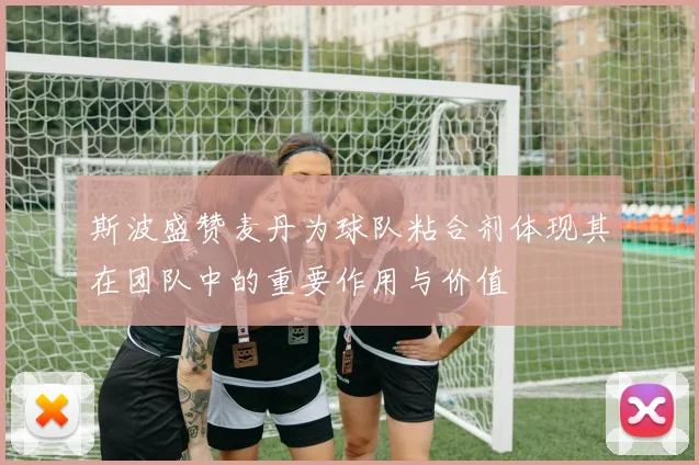 斯波盛赞麦丹为球队粘合剂体现其在团队中的重要作用与价值