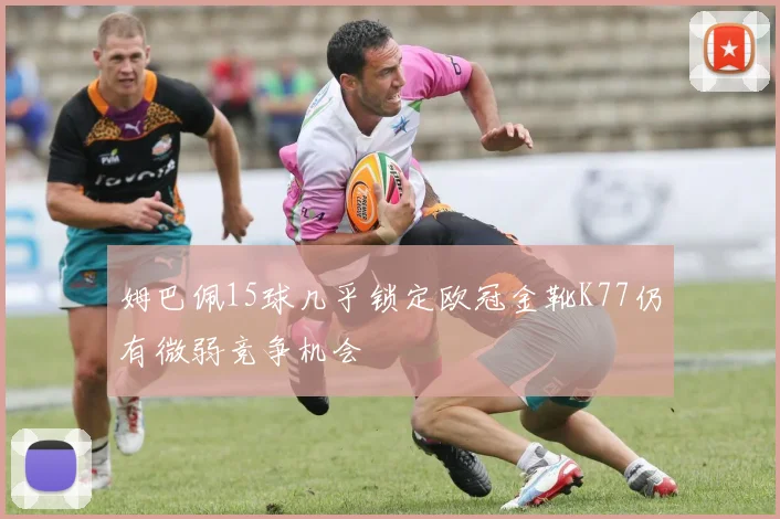 姆巴佩15球几乎锁定欧冠金靴K77仍有微弱竞争机会