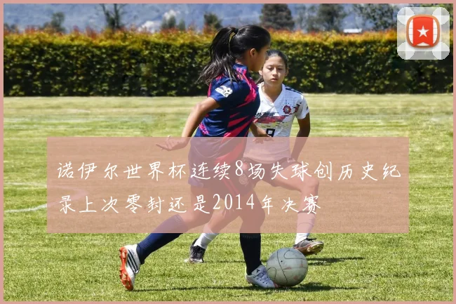 诺伊尔世界杯连续8场失球创历史纪录上次零封还是2014年决赛