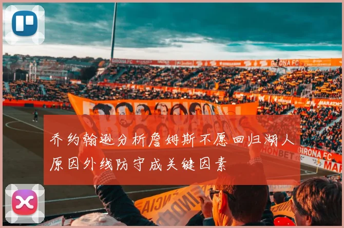 乔约翰逊分析詹姆斯不愿回归湖人原因外线防守成关键因素