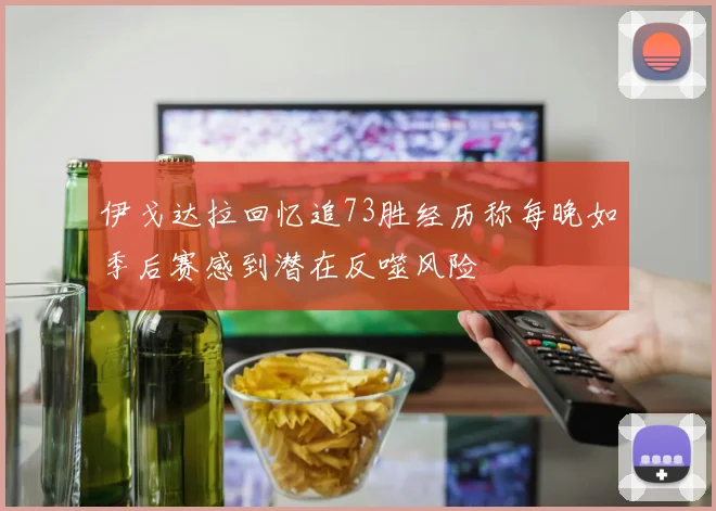 伊戈达拉回忆追73胜经历称每晚如季后赛感到潜在反噬风险