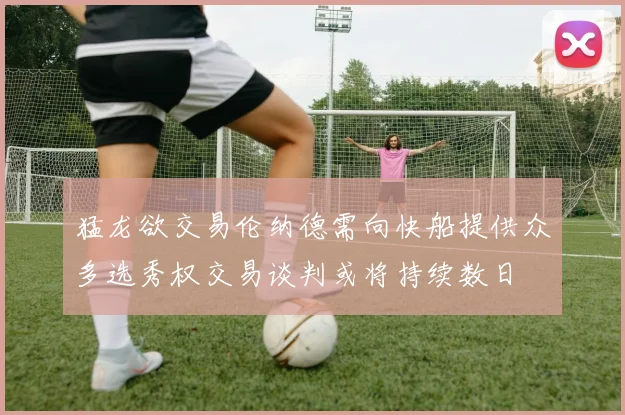猛龙欲交易伦纳德需向快船提供众多选秀权交易谈判或将持续数日