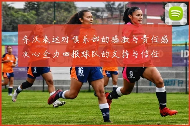 齐沃表达对俱乐部的感激与责任感决心全力回报球队的支持与信任