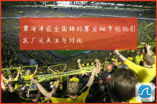 覃海洋在全国锦标赛后细节优化引发广泛关注与讨论