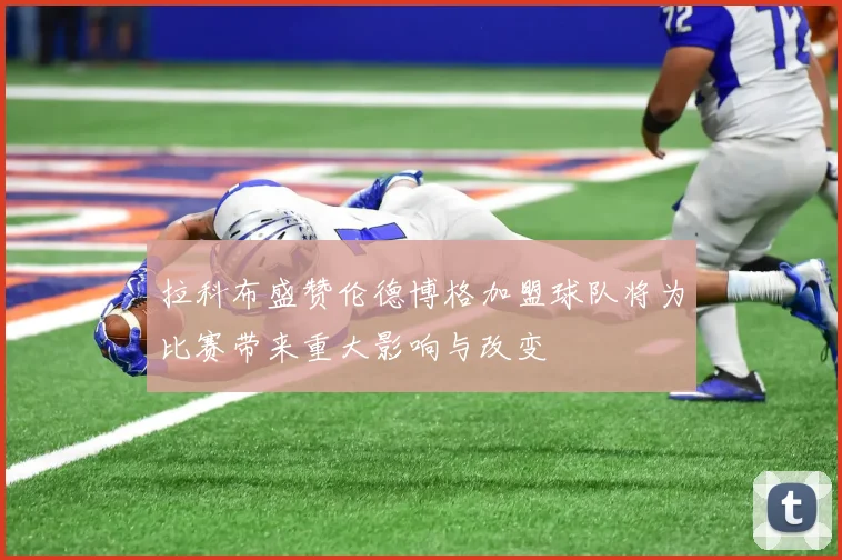 拉科布盛赞伦德博格加盟球队将为比赛带来重大影响与改变