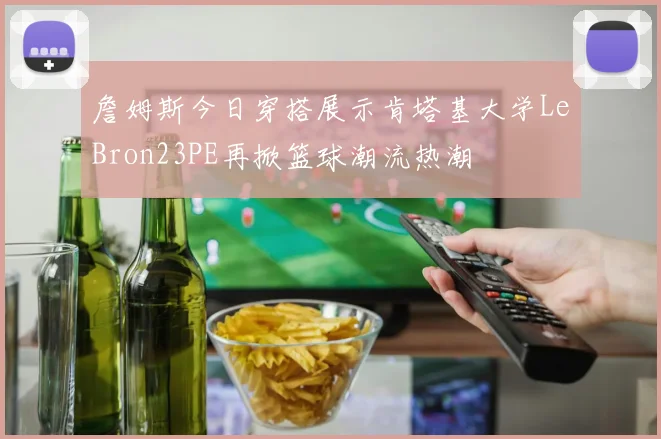 詹姆斯今日穿搭展示肯塔基大学LeBron23PE再掀篮球潮流热潮