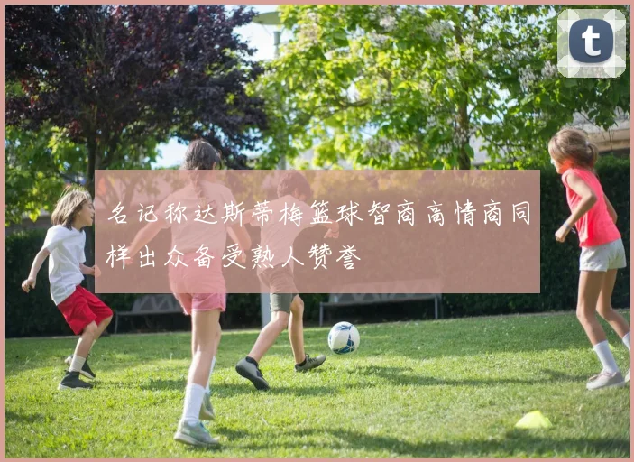 名记称达斯蒂梅篮球智商高情商同样出众备受熟人赞誉