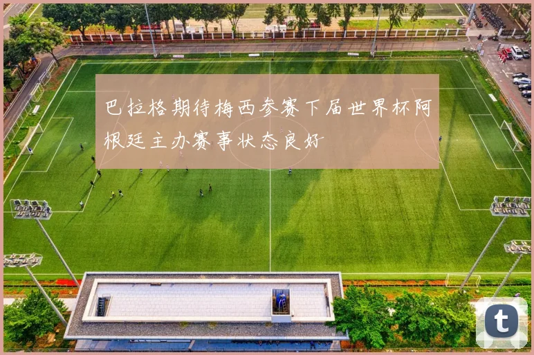 巴拉格期待梅西参赛下届世界杯阿根廷主办赛事状态良好