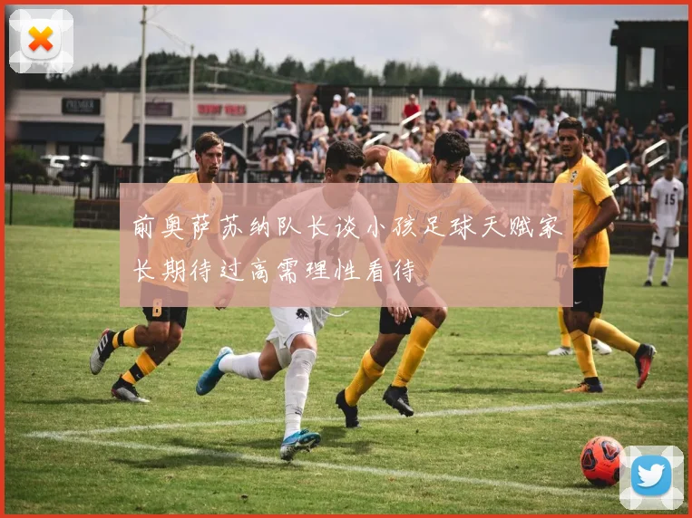 前奥萨苏纳队长谈小孩足球天赋家长期待过高需理性看待