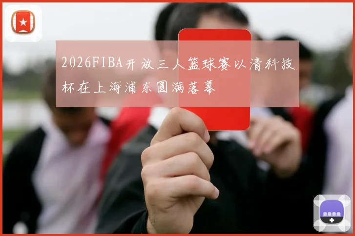 2026FIBA开放三人篮球赛以清科技杯在上海浦东圆满落幕