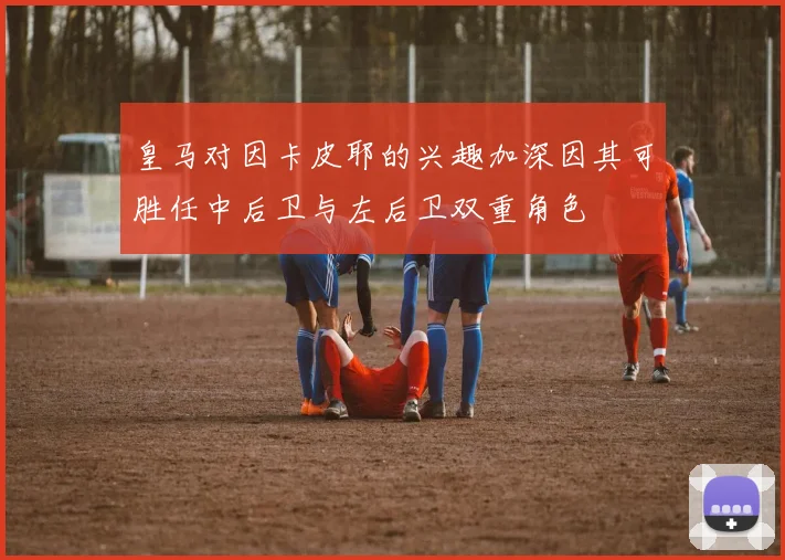皇马对因卡皮耶的兴趣加深因其可胜任中后卫与左后卫双重角色