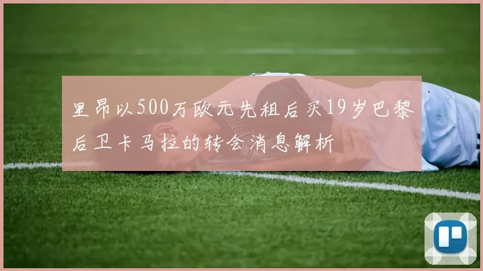 里昂以500万欧元先租后买19岁巴黎后卫卡马拉的转会消息解析