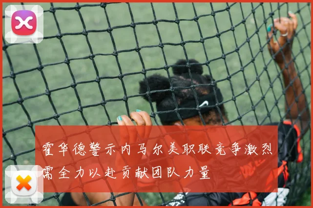 霍华德警示内马尔美职联竞争激烈需全力以赴贡献团队力量