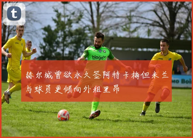 赫尔城曾欲永久签阿特卡梅但米兰与球员更倾向外租里昂