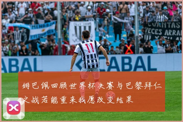姆巴佩回顾世界杯决赛与巴黎拜仁之战若能重来我愿改变结果