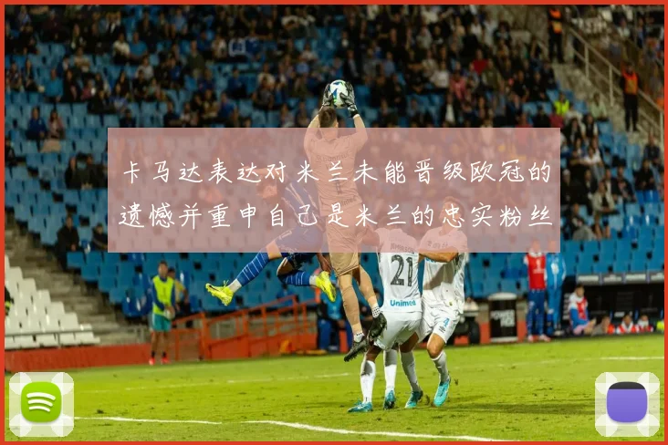 卡马达表达对米兰未能晋级欧冠的遗憾并重申自己是米兰的忠实粉丝