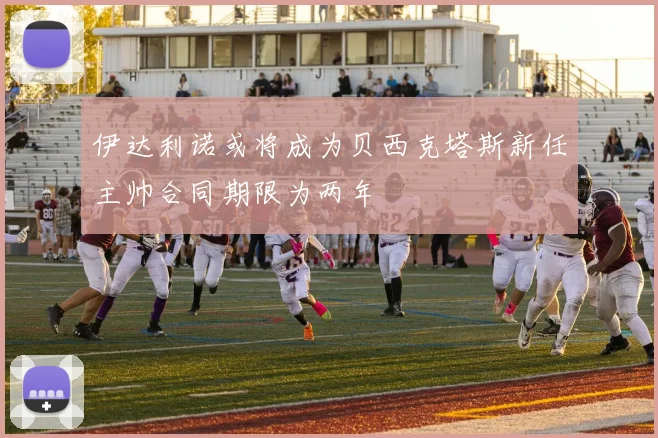 伊达利诺或将成为贝西克塔斯新任主帅合同期限为两年