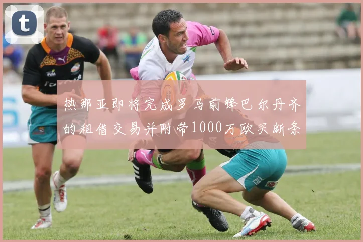 热那亚即将完成罗马前锋巴尔丹齐的租借交易并附带1000万欧买断条款