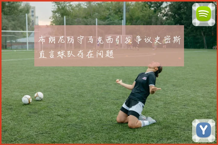 布朗尼防守马克西引发争议史密斯直言球队存在问题