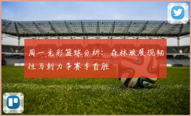 周一竞彩篮球分析：森林狼展现韧性马刺力争赛季首胜
